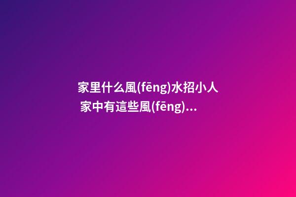家里什么風(fēng)水招小人 家中有這些風(fēng)水最易招來小人